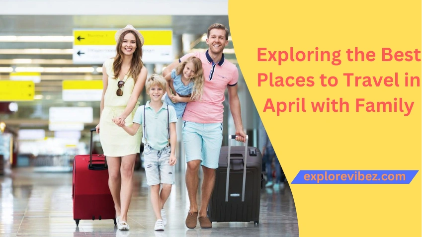 Exploring the Best Places to Travel in April with Family